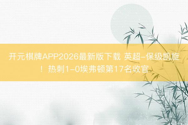 开元棋牌APP2026最新版下载 英超-保级凯旋！热刺1-0埃弗顿第17名收官
