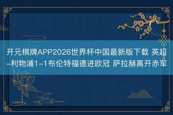 开元棋牌APP2026世界杯中国最新版下载 英超-利物浦1-1布伦特福德进欧冠 萨拉赫离开赤军