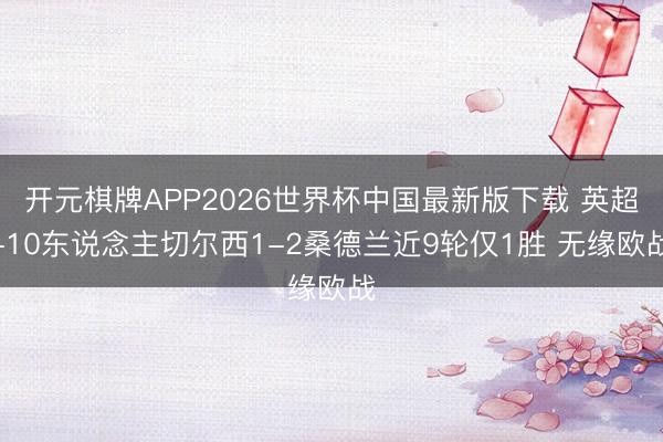 开元棋牌APP2026世界杯中国最新版下载 英超-10东说念主切尔西1-2桑德兰近9轮仅1胜 无缘欧战