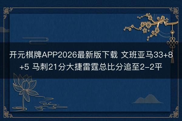开元棋牌APP2026最新版下载 文班亚马33+8+5 马刺21分大捷雷霆总比分追至2-2平