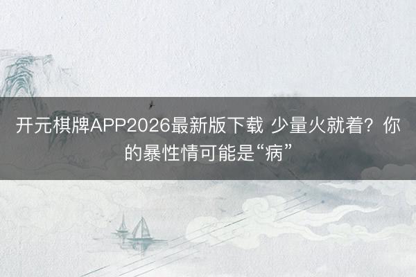开元棋牌APP2026最新版下载 少量火就着？你的暴性情可能是“病”