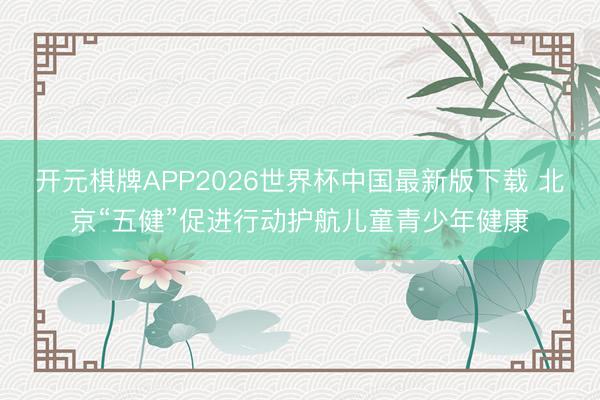 开元棋牌APP2026世界杯中国最新版下载 北京“五健”促进行动护航儿童青少年健康