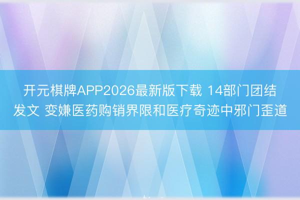 开元棋牌APP2026最新版下载 14部门团结发文 变嫌医药购销界限和医疗奇迹中邪门歪道