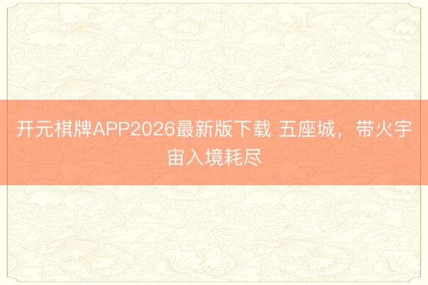 开元棋牌APP2026最新版下载 五座城，带火宇宙入境耗尽