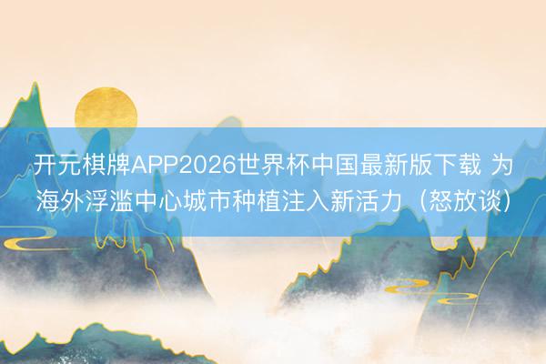 开元棋牌APP2026世界杯中国最新版下载 为海外浮滥中心城市种植注入新活力（怒放谈）