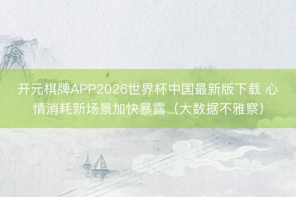 开元棋牌APP2026世界杯中国最新版下载 心情消耗新场景加快暴露（大数据不雅察）