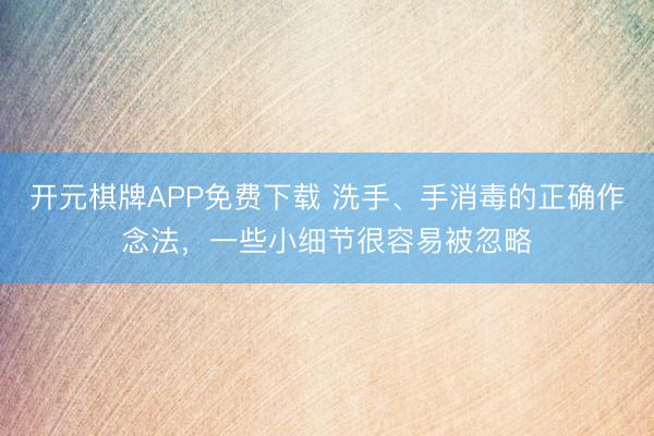 开元棋牌APP免费下载 洗手、手消毒的正确作念法，一些小细节很容易被忽略