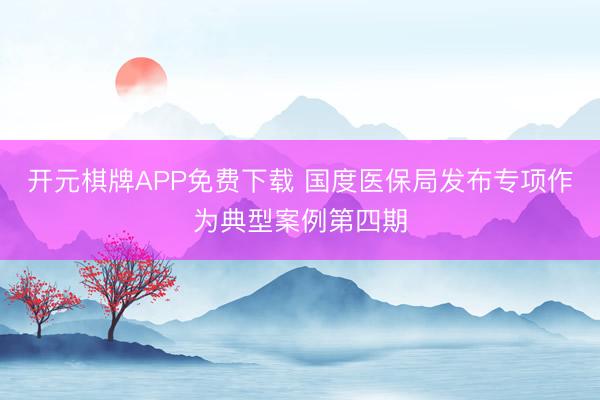 开元棋牌APP免费下载 国度医保局发布专项作为典型案例第四期