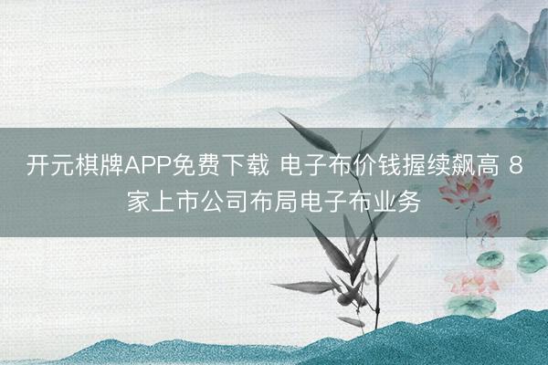 开元棋牌APP免费下载 电子布价钱握续飙高 8家上市公司布局电子布业务