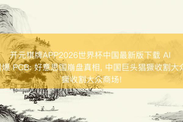 开元棋牌APP2026世界杯中国最新版下载 AI 算力引爆 PCB: 好意思国崩盘真相， 中国巨头猖獗收割大众商场!