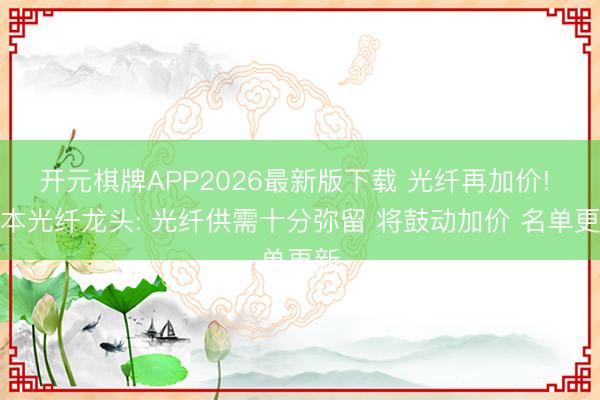 开元棋牌APP2026最新版下载 光纤再加价! 日本光纤龙头: 光纤供需十分弥留 将鼓动加价 名单更新