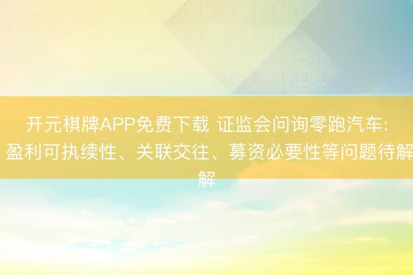 开元棋牌APP免费下载 证监会问询零跑汽车: 盈利可执续性、关联交往、募资必要性等问题待解
