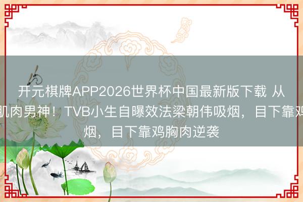 开元棋牌APP2026世界杯中国最新版下载 从“烟铲”到肌肉男神！TVB小生自曝效法梁朝伟吸烟，目下靠鸡胸肉逆袭