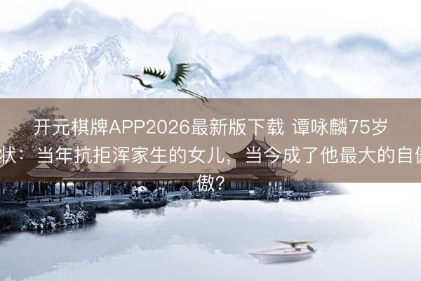 开元棋牌APP2026最新版下载 谭咏麟75岁现状：当年抗拒浑家生的女儿，当今成了他最大的自傲？