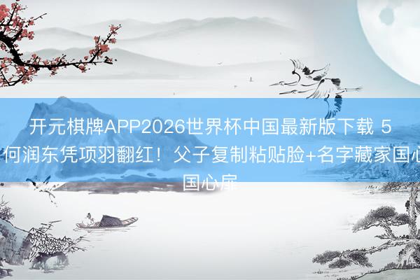 开元棋牌APP2026世界杯中国最新版下载 51岁何润东凭项羽翻红！父子复制粘贴脸+名字藏家国心扉