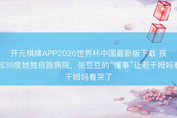 开元棋牌APP2026世界杯中国最新版下载 孩子烧到39度她独自跑病院，张豆豆的“懂事”让若干姆妈看哭了