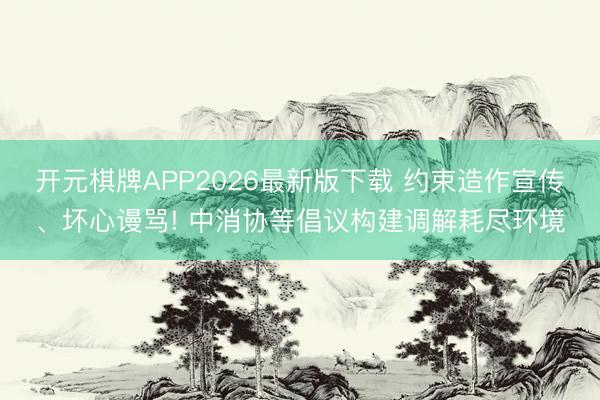 开元棋牌APP2026最新版下载 约束造作宣传、坏心谩骂! 中消协等倡议构建调解耗尽环境
