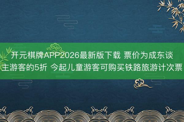 开元棋牌APP2026最新版下载 票价为成东谈主游客的5折 今起儿童游客可购买铁路旅游计次票