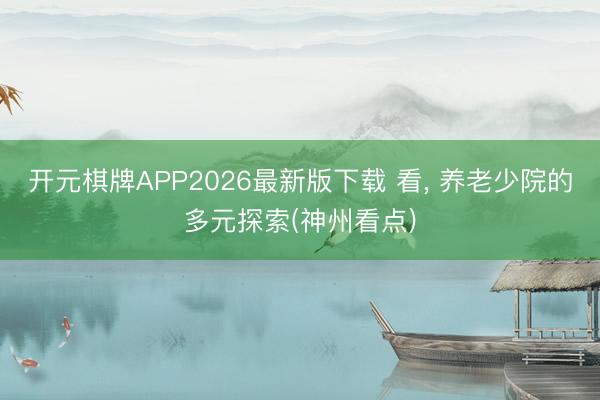 开元棋牌APP2026最新版下载 看， 养老少院的多元探索(神州看点)