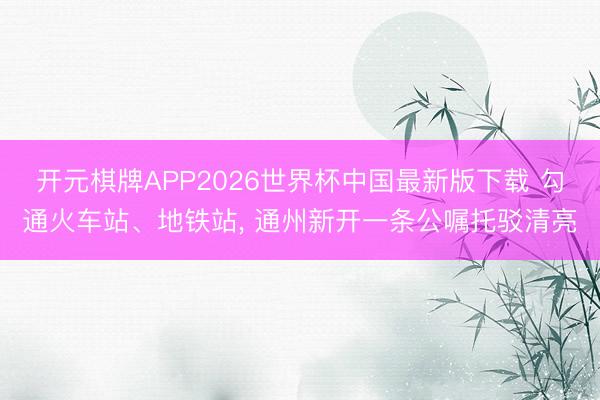 开元棋牌APP2026世界杯中国最新版下载 勾通火车站、地铁站， 通州新开一条公嘱托驳清亮
